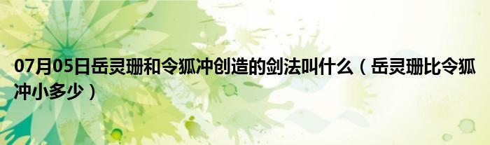 07月05日岳灵珊和令狐冲创造的剑法叫什么（岳灵珊比令狐冲小多少）