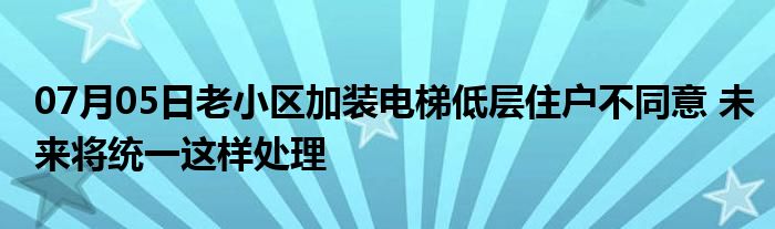 07月05日老小区加装电梯低层住户不同意 未来将统一这样处理