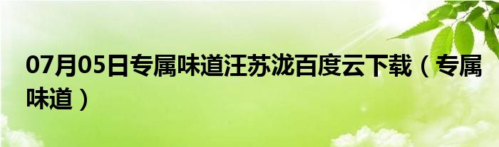 07月05日专属味道汪苏泷百度云下载（专属味道）