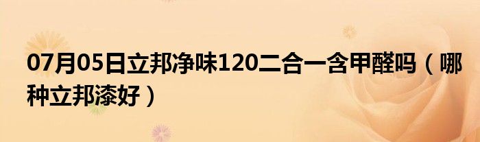 07月05日立邦净味120二合一含甲醛吗（哪种立邦漆好）