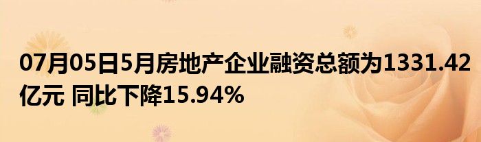 07月05日5月房地产企业融资总额为1331.42亿元 同比下降15.94%