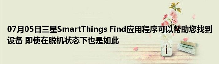 07月05日三星SmartThings Find应用程序可以帮助您找到设备 即使在脱机状态下也是如此