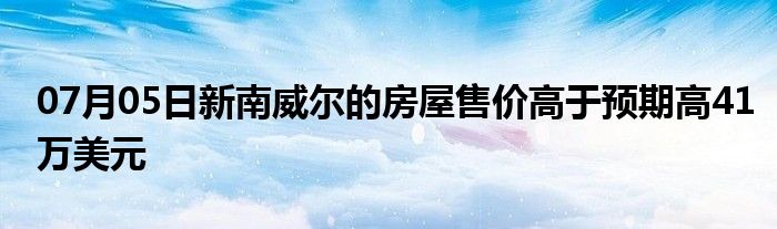 07月05日新南威尔的房屋售价高于预期高41万美元