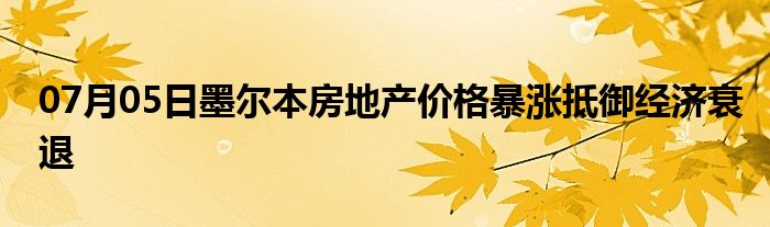 07月05日墨尔本房地产价格暴涨抵御经济衰退