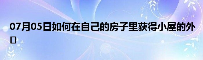 07月05日如何在自己的房子里获得小屋的外�