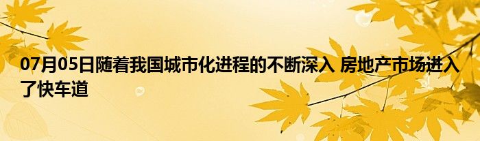 07月05日随着我国城市化进程的不断深入 房地产市场进入了快车道