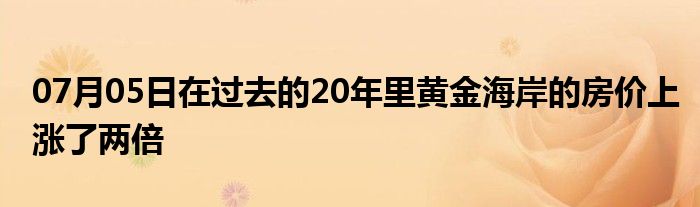 07月05日在过去的20年里黄金海岸的房价上涨了两倍