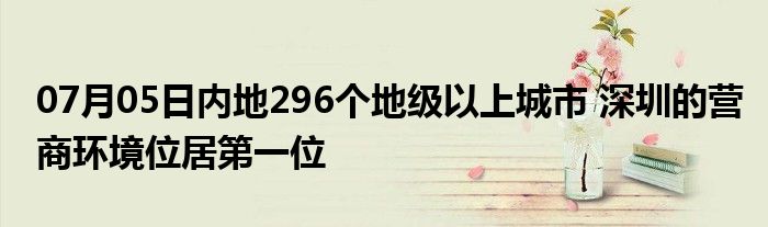 07月05日内地296个地级以上城市 深圳的营商环境位居第一位