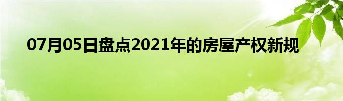 07月05日盘点2021年的房屋产权新规