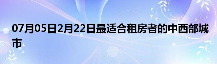 07月05日2月22日最适合租房者的中西部城市