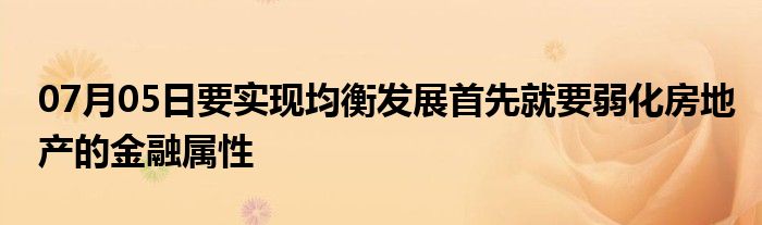 07月05日要实现均衡发展首先就要弱化房地产的金融属性