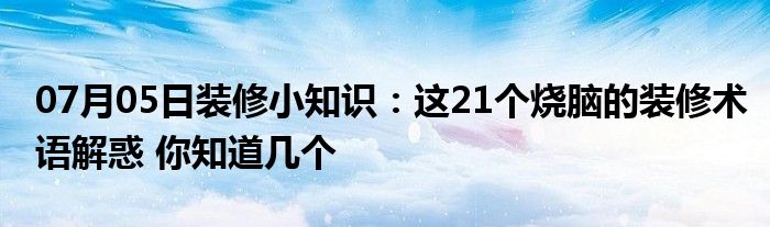 07月05日装修小知识：这21个烧脑的装修术语解惑 你知道几个