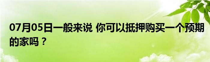 07月05日一般来说 你可以抵押购买一个预期的家吗？