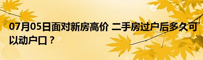 07月05日面对新房高价 二手房过户后多久可以动户口？