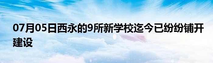 07月05日西永的9所新学校迄今已纷纷铺开建设