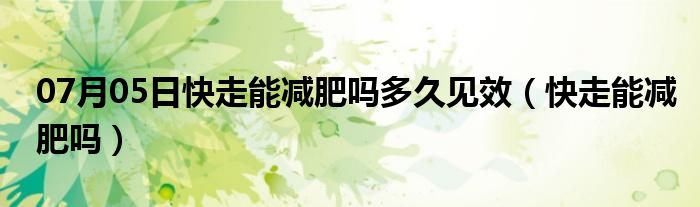 07月05日快走能减肥吗多久见效（快走能减肥吗）