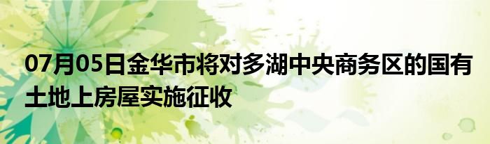 07月05日金华市将对多湖中央商务区的国有土地上房屋实施征收