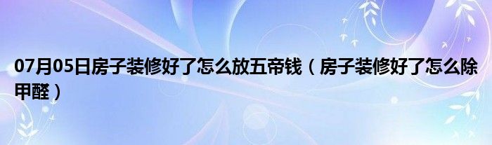 07月05日房子装修好了怎么放五帝钱（房子装修好了怎么除甲醛）