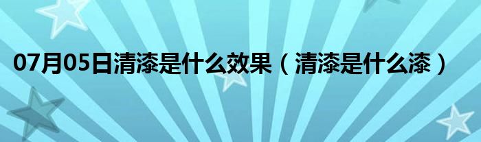 07月05日清漆是什么效果（清漆是什么漆）