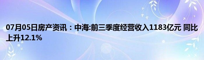 07月05日房产资讯：中海:前三季度经营收入1183亿元 同比上升12.1%