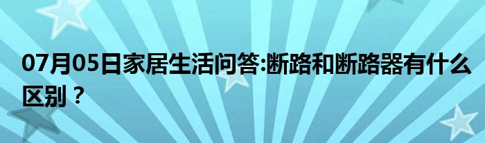 07月05日家居生活问答:断路和断路器有什么区别？