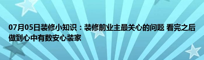 07月05日装修小知识：装修前业主最关心的问题 看完之后做到心中有数安心装家