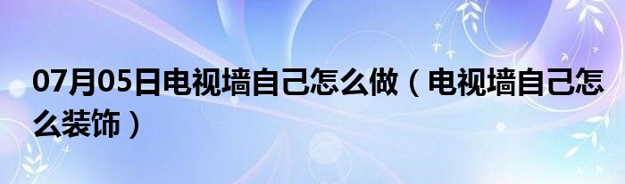 07月05日电视墙自己怎么做（电视墙自己怎么装饰）