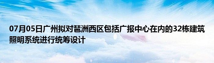 07月05日广州拟对琶洲西区包括广报中心在内的32栋建筑照明系统进行统筹设计