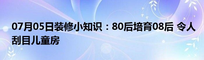 07月05日装修小知识：80后培育08后 令人刮目儿童房