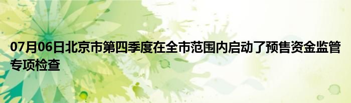 07月06日北京市第四季度在全市范围内启动了预售资金监管专项检查