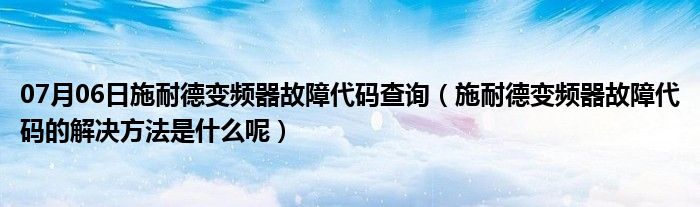 07月06日施耐德变频器故障代码查询（施耐德变频器故障代码的解决方法是什么呢）