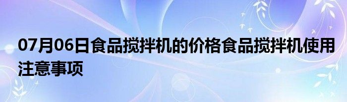 07月06日食品搅拌机的价格食品搅拌机使用注意事项