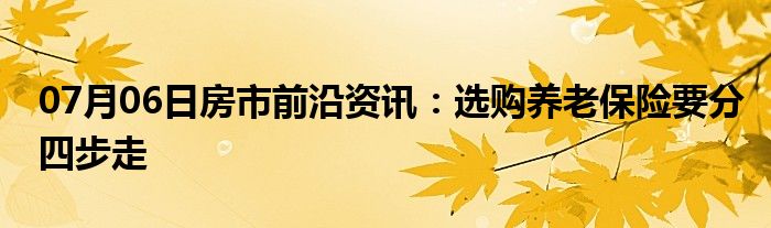 07月06日房市前沿资讯：选购养老保险要分四步走