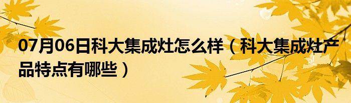 07月06日科大集成灶怎么样（科大集成灶产品特点有哪些）