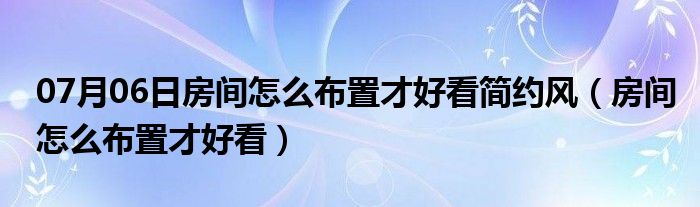 07月06日房间怎么布置才好看简约风（房间怎么布置才好看）