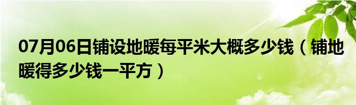 07月06日铺设地暖每平米大概多少钱（铺地暖得多少钱一平方）