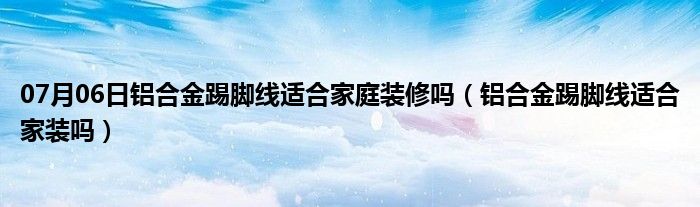 07月06日铝合金踢脚线适合家庭装修吗（铝合金踢脚线适合家装吗）