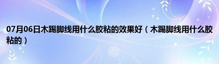 07月06日木踢脚线用什么胶粘的效果好（木踢脚线用什么胶粘的）