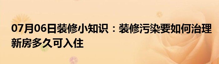 07月06日装修小知识：装修污染要如何治理新房多久可入住