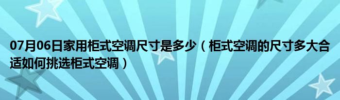 07月06日家用柜式空调尺寸是多少（柜式空调的尺寸多大合适如何挑选柜式空调）