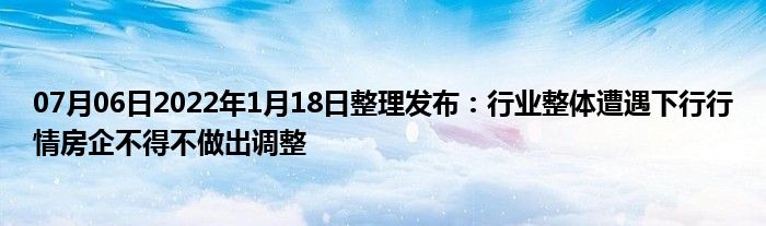 07月06日2022年1月18日整理发布：行业整体遭遇下行行情房企不得不做出调整