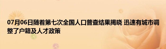 07月06日随着第七次全国人口普查结果揭晓 迅速有城市调整了户籍及人才政策