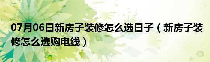 07月06日新房子装修怎么选日子（新房子装修怎么选购电线）