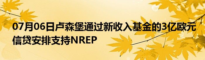 07月06日卢森堡通过新收入基金的3亿欧元信贷安排支持NREP