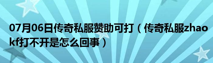 07月06日传奇私服赞助可打（传奇私服zhaokf打不开是怎么回事）