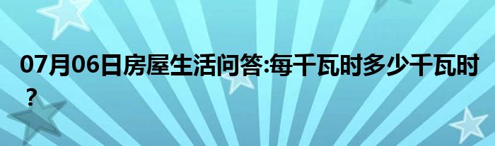 07月06日房屋生活问答:每千瓦时多少千瓦时？