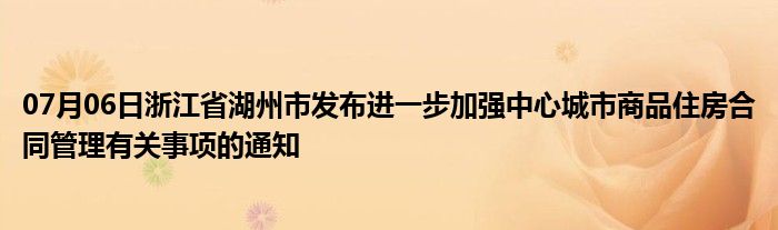 07月06日浙江省湖州市发布进一步加强中心城市商品住房合同管理有关事项的通知