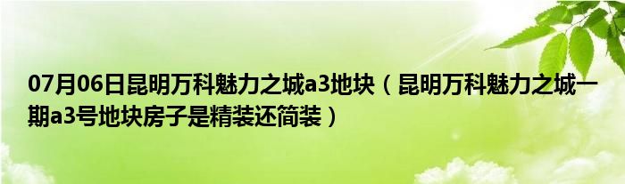 07月06日昆明万科魅力之城a3地块（昆明万科魅力之城一期a3号地块房子是精装还简装）