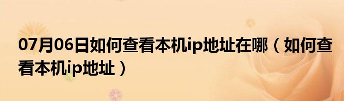 07月06日如何查看本机ip地址在哪（如何查看本机ip地址）