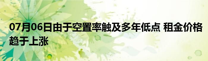 07月06日由于空置率触及多年低点 租金价格趋于上涨